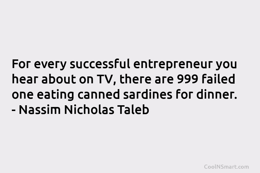 For every successful entrepreneur you hear about on TV, there are 999 failed one eating canned sardines for dinner. –...