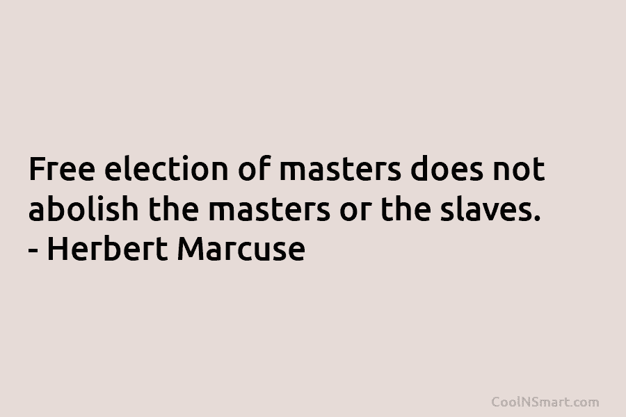 Free election of masters does not abolish the masters or the slaves. – Herbert Marcuse