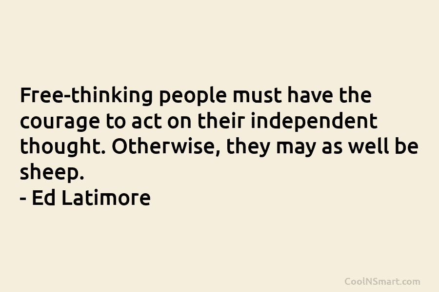 Free-thinking people must have the courage to act on their independent thought. Otherwise, they may as well be sheep. –...