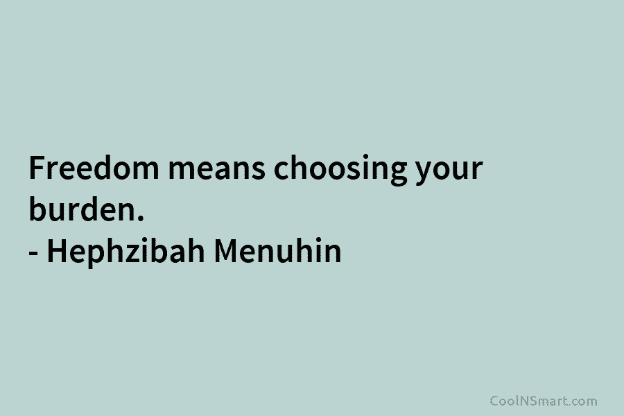 Freedom means choosing your burden. – Hephzibah Menuhin