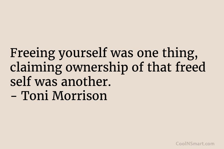 Freeing yourself was one thing, claiming ownership of that freed self was another. – Toni Morrison