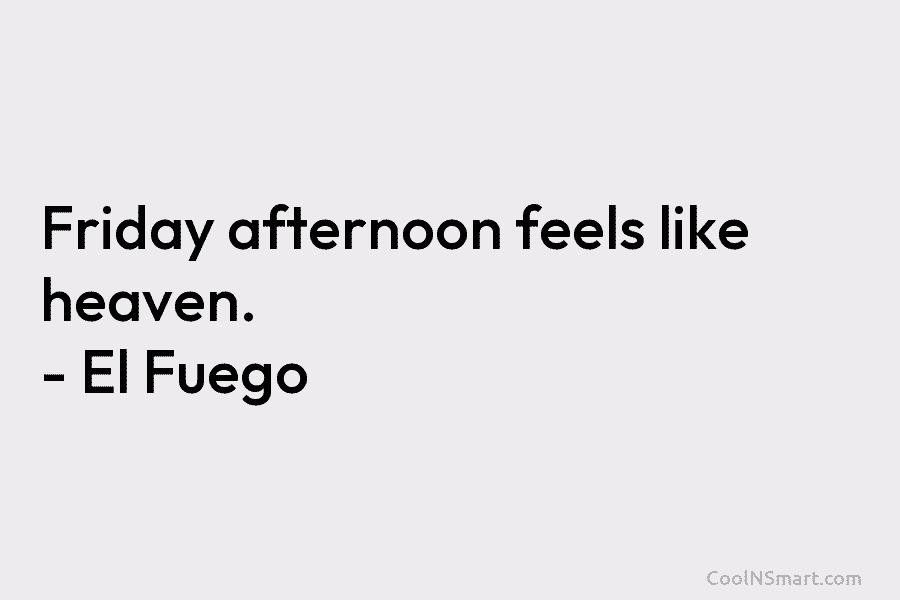 Friday afternoon feels like heaven. – El Fuego