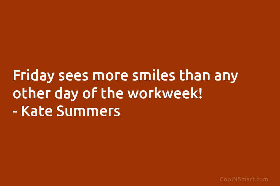 Friday sees more smiles than any other day of the workweek! – Kate Summers