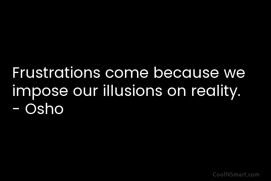 Frustrations come because we impose our illusions on reality. – Osho