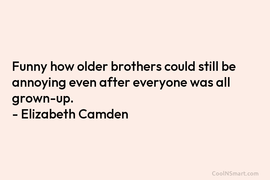 Funny how older brothers could still be annoying even after everyone was all grown-up. – Elizabeth Camden