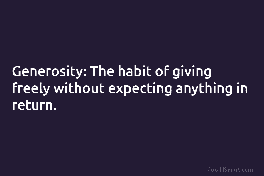 Generosity: The habit of giving freely without expecting anything in return.