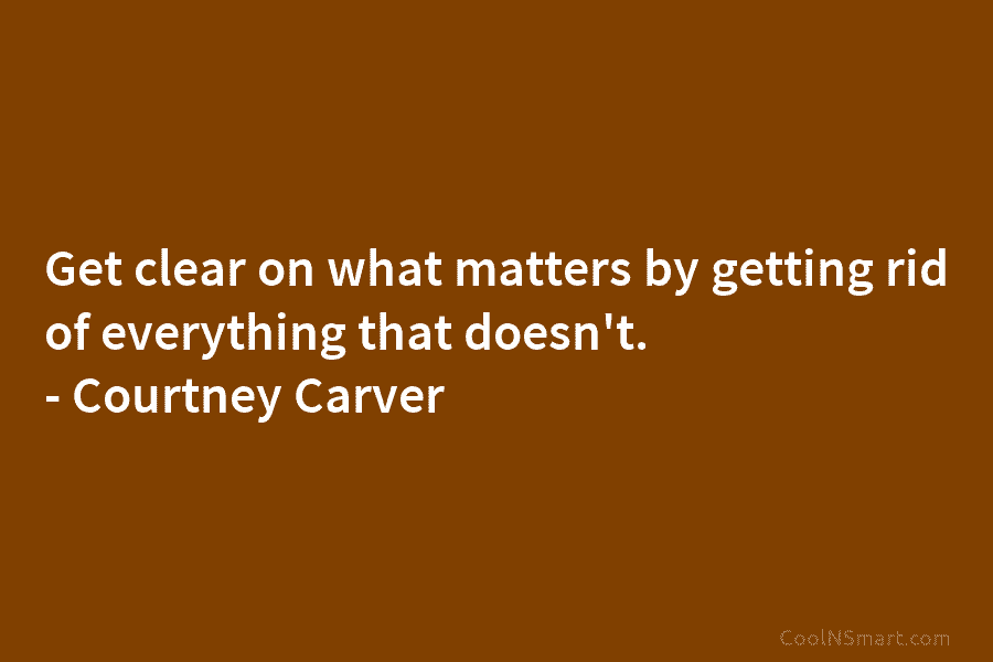 Get clear on what matters by getting rid of everything that doesn’t. – Courtney Carver