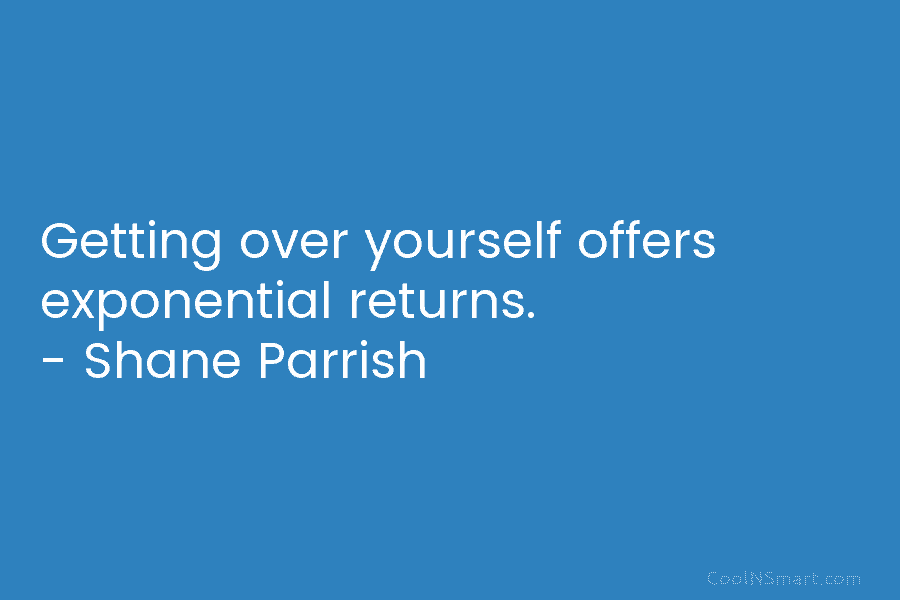 Getting over yourself offers exponential returns. – Shane Parrish