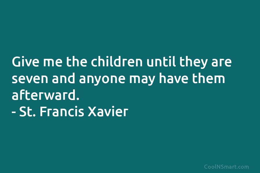 Give me the children until they are seven and anyone may have them afterward. – St. Francis Xavier