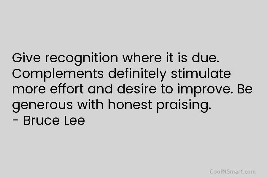 Give recognition where it is due. Complements definitely stimulate more effort and desire to improve. Be generous with honest praising....