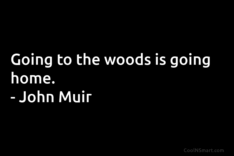 Going to the woods is going home. – John Muir
