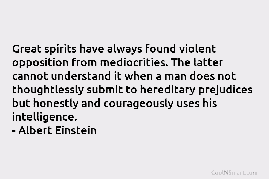 Great spirits have always found violent opposition from mediocrities. The latter cannot understand it when a man does not thoughtlessly...