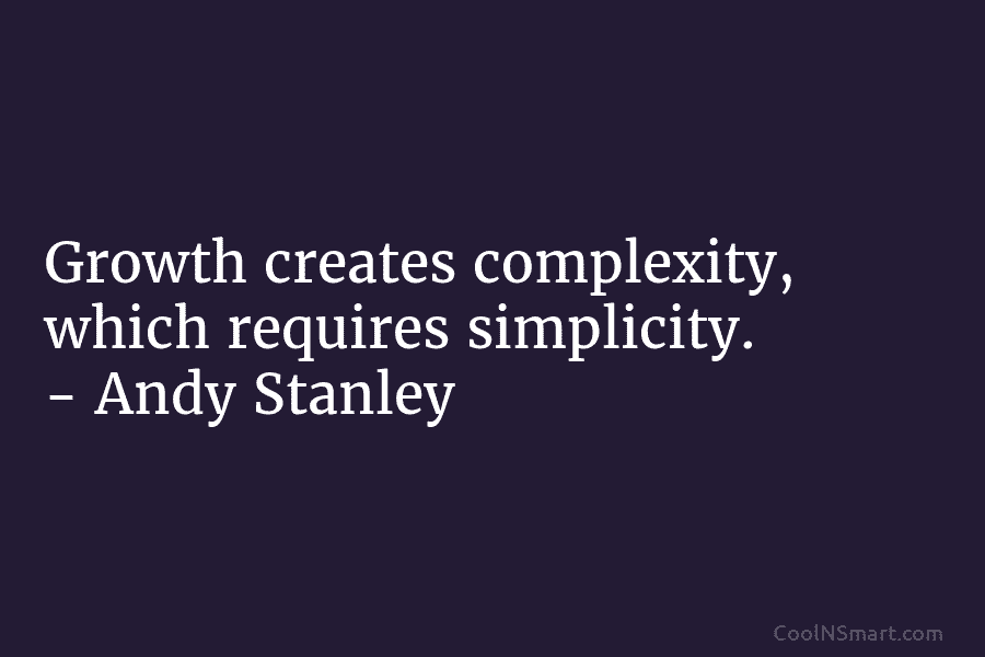 Growth creates complexity, which requires simplicity. – Andy Stanley