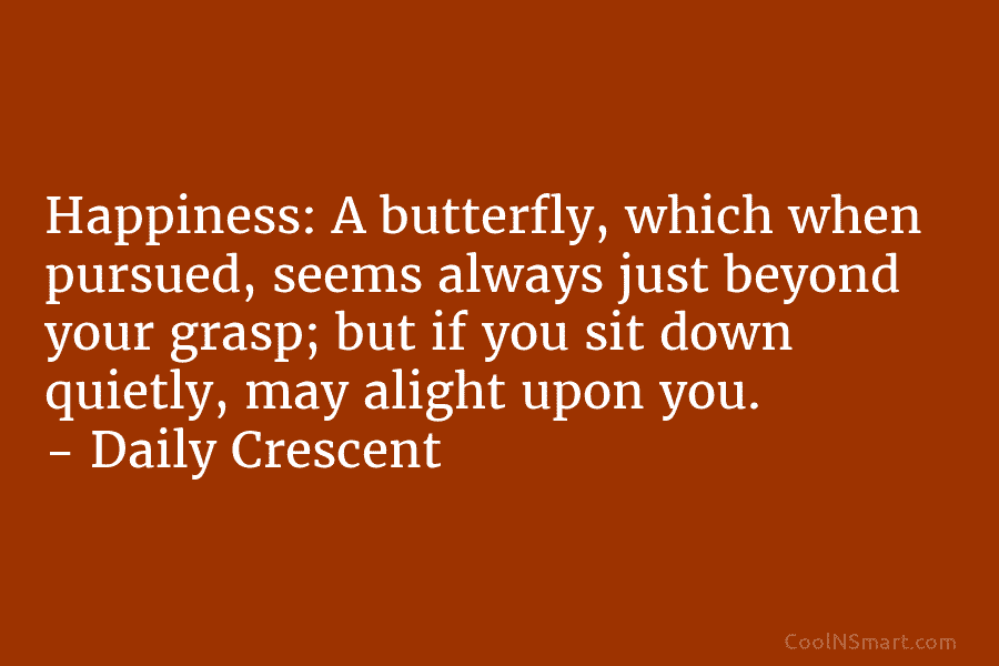 Happiness: A butterfly, which when pursued, seems always just beyond your grasp; but if you...