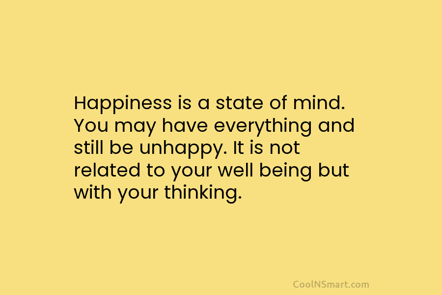 Happiness is a state of mind. You may have everything and still be unhappy. It is not related to your...