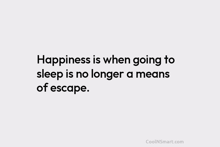 Happiness is when going to sleep is no longer a means of escape.