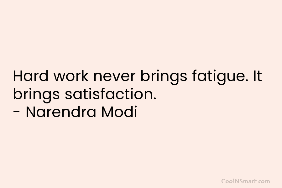 Hard work never brings fatigue. It brings satisfaction. – Narendra Modi