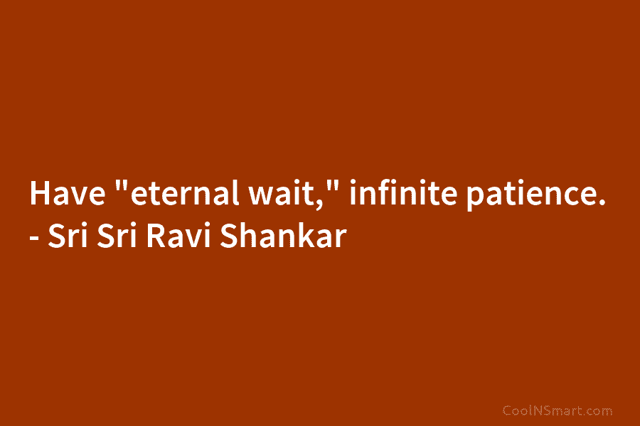 Have “eternal wait,” infinite patience. – Sri Sri Ravi Shankar
