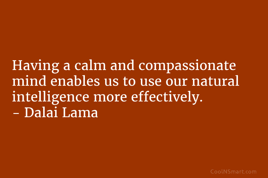 Having a calm and compassionate mind enables us to use our natural intelligence more effectively. – Dalai Lama