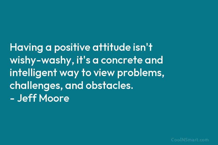 Having a positive attitude isn’t wishy-washy, it’s a concrete and intelligent way to view problems,...
