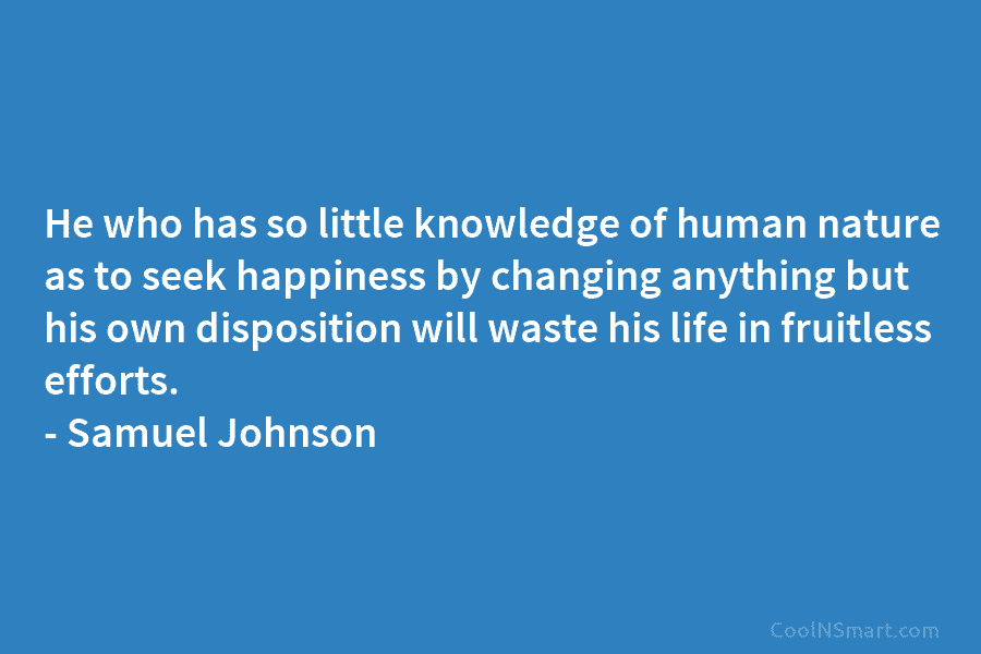 He who has so little knowledge of human nature as to seek happiness by changing anything but his own disposition...