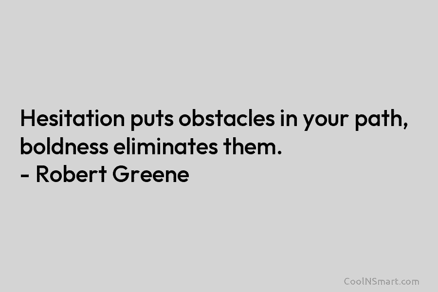 Hesitation puts obstacles in your path, boldness eliminates them. – Robert Greene