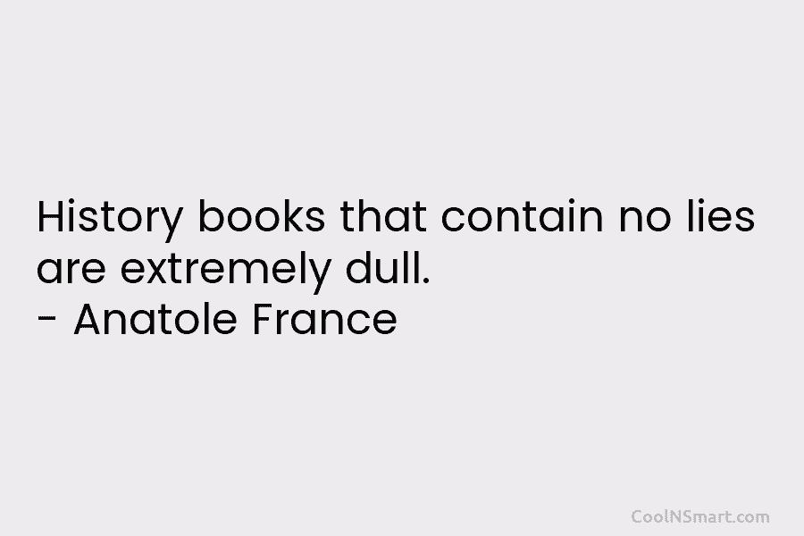 History books that contain no lies are extremely dull. – Anatole France