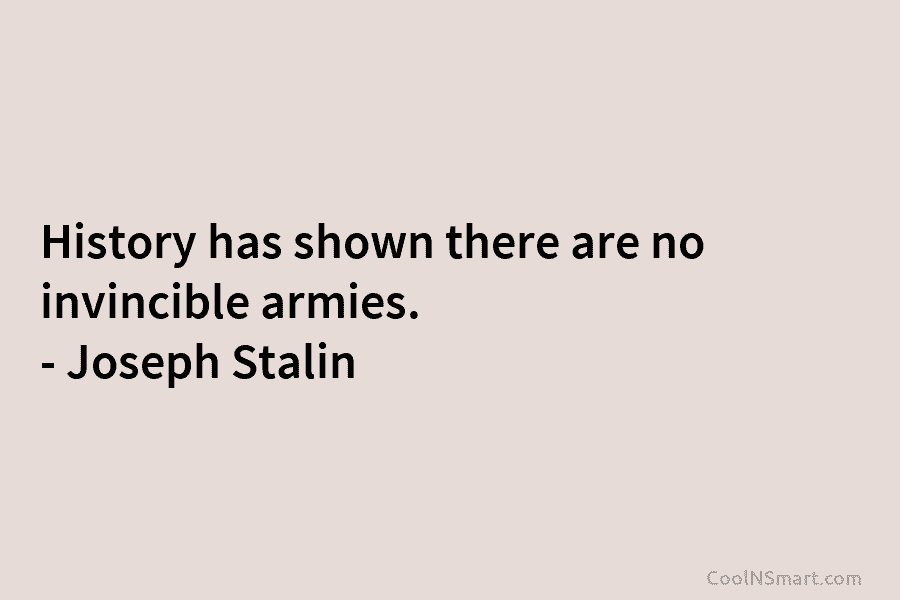 History has shown there are no invincible armies. – Joseph Stalin