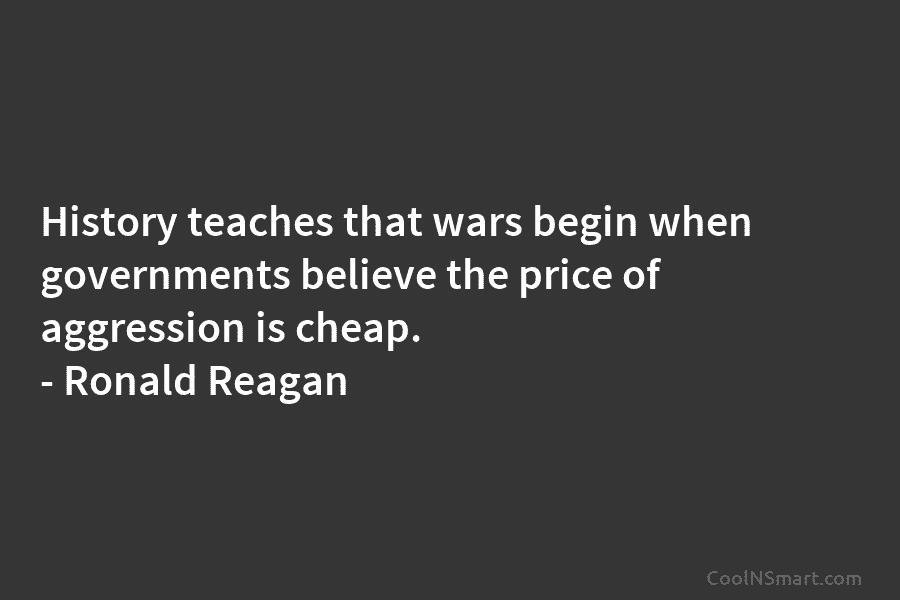 History teaches that wars begin when governments believe the price of aggression is cheap. –...