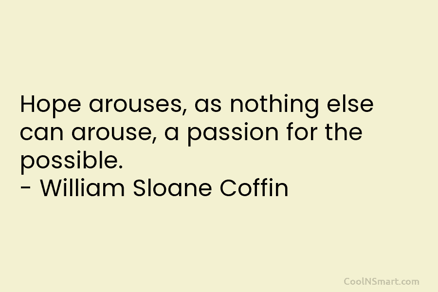Hope arouses, as nothing else can arouse, a passion for the possible. – William Sloane Coffin