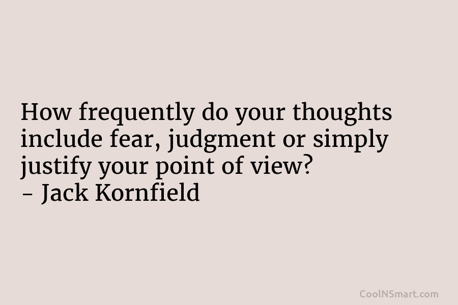 How frequently do your thoughts include fear, judgment or simply justify your point of view? – Jack Kornfield