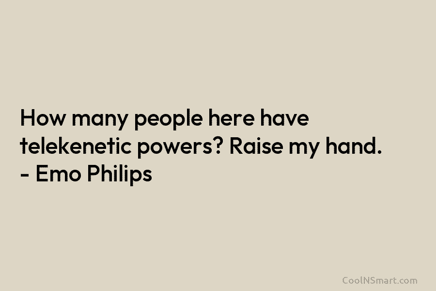 How many people here have telekenetic powers? Raise my hand. – Emo Philips