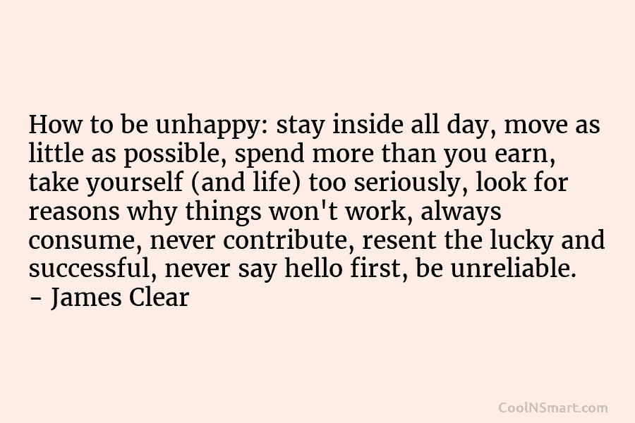 How to be unhappy: stay inside all day, move as little as possible, spend more than you earn, take yourself...
