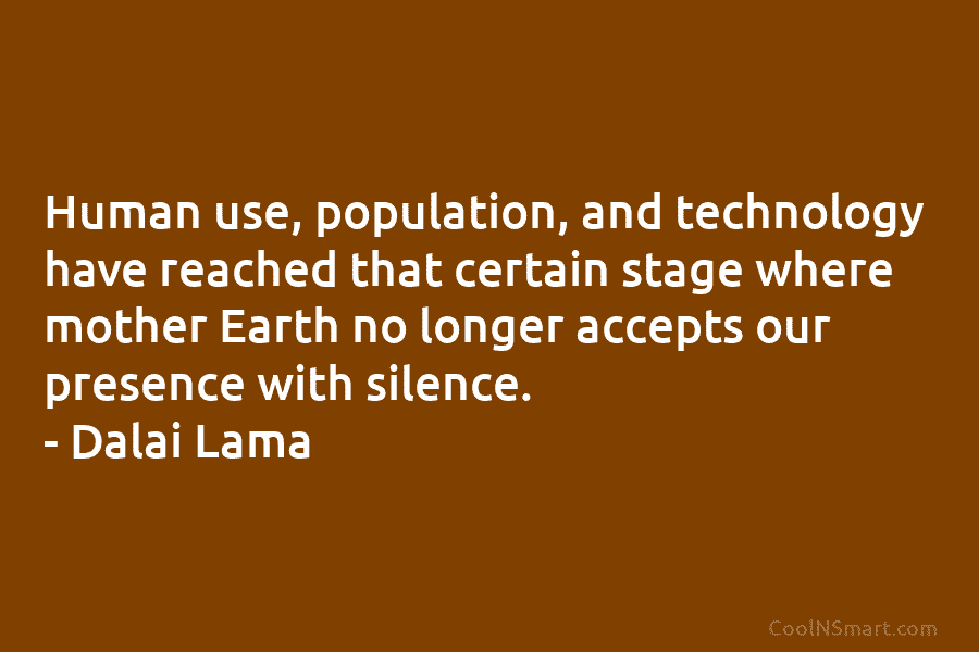 Human use, population, and technology have reached that certain stage where mother Earth no longer accepts our presence with silence....