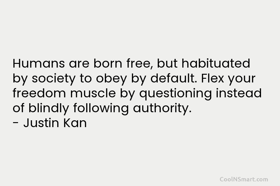 Humans are born free, but habituated by society to obey by default. Flex your freedom muscle by questioning instead of...