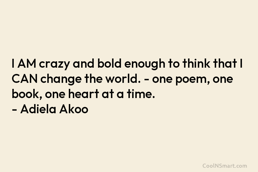 I AM crazy and bold enough to think that I CAN change the world. – one poem, one book, one...