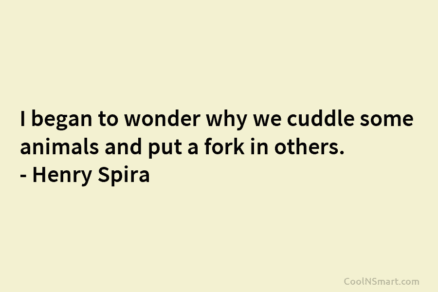 I began to wonder why we cuddle some animals and put a fork in others. – Henry Spira