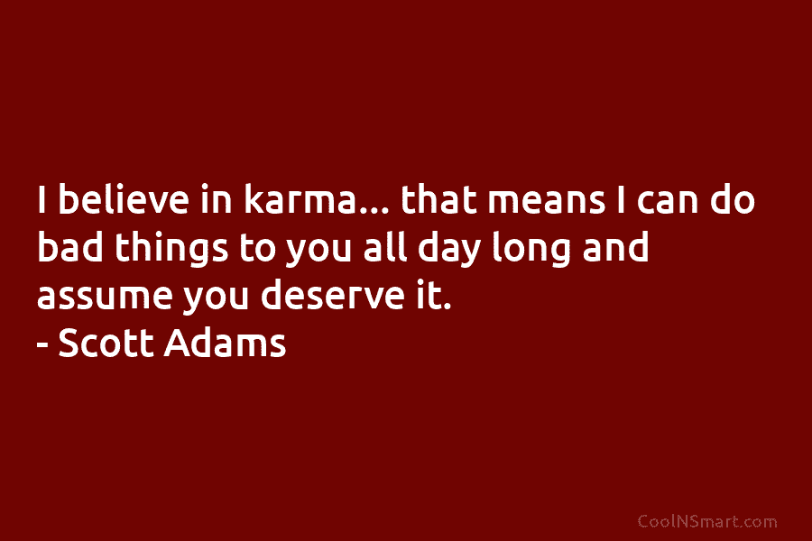 I believe in karma… that means I can do bad things to you all day...