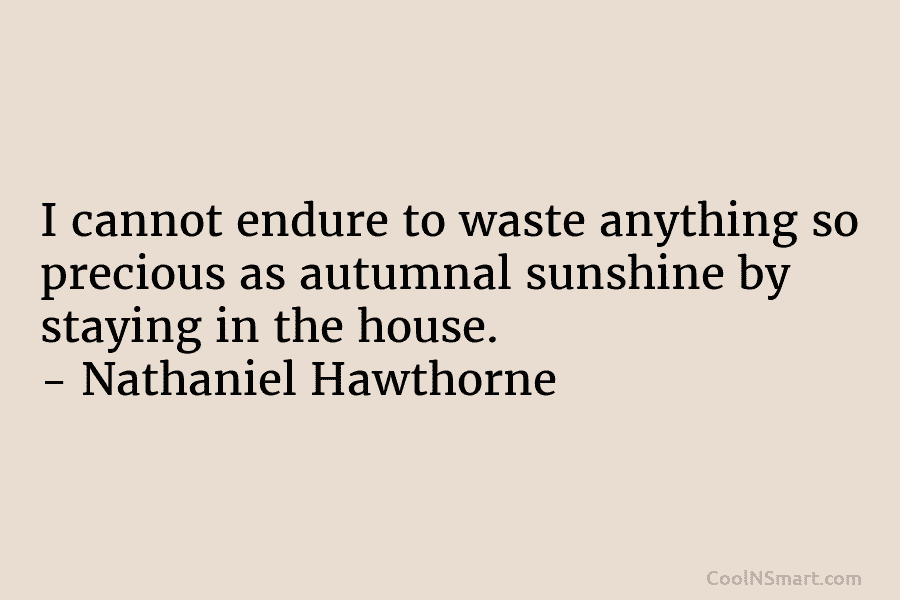 I cannot endure to waste anything so precious as autumnal sunshine by staying in the house. – Nathaniel Hawthorne
