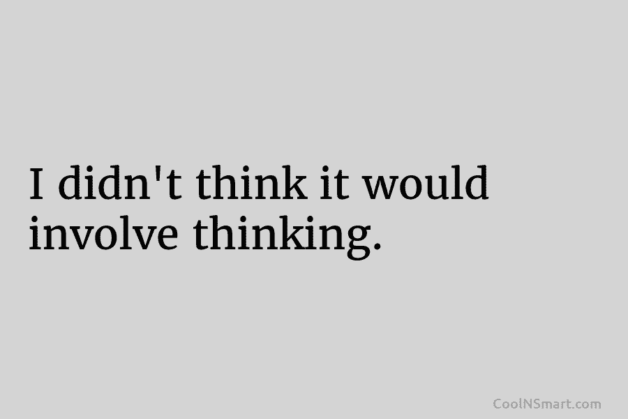 I didn’t think it would involve thinking.