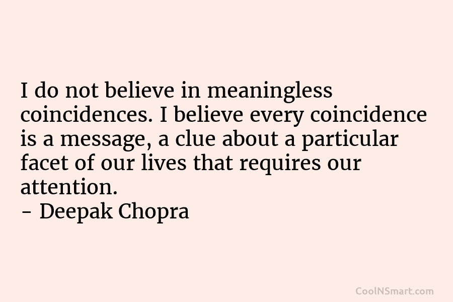 I do not believe in meaningless coincidences. I believe every coincidence is a message, a clue about a particular facet...