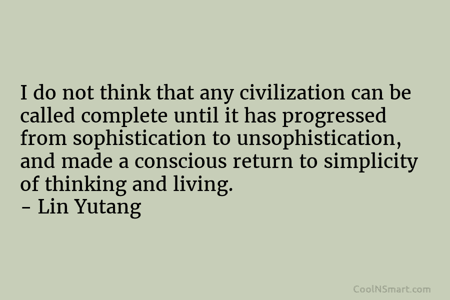 I do not think that any civilization can be called complete until it has progressed from sophistication to unsophistication, and...