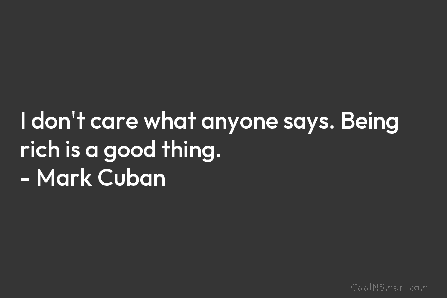 I don’t care what anyone says. Being rich is a good thing. – Mark Cuban