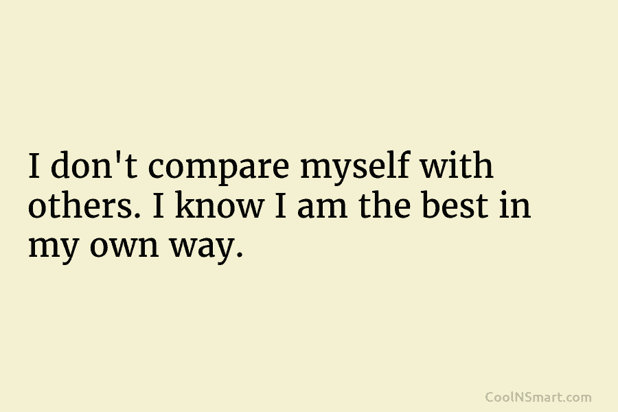 I don’t compare myself with others. I know I am the best in my own...