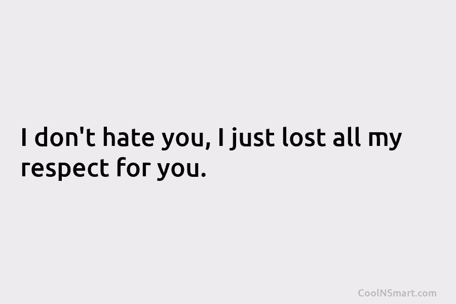 I don’t hate you, I just lost all my respect for you.