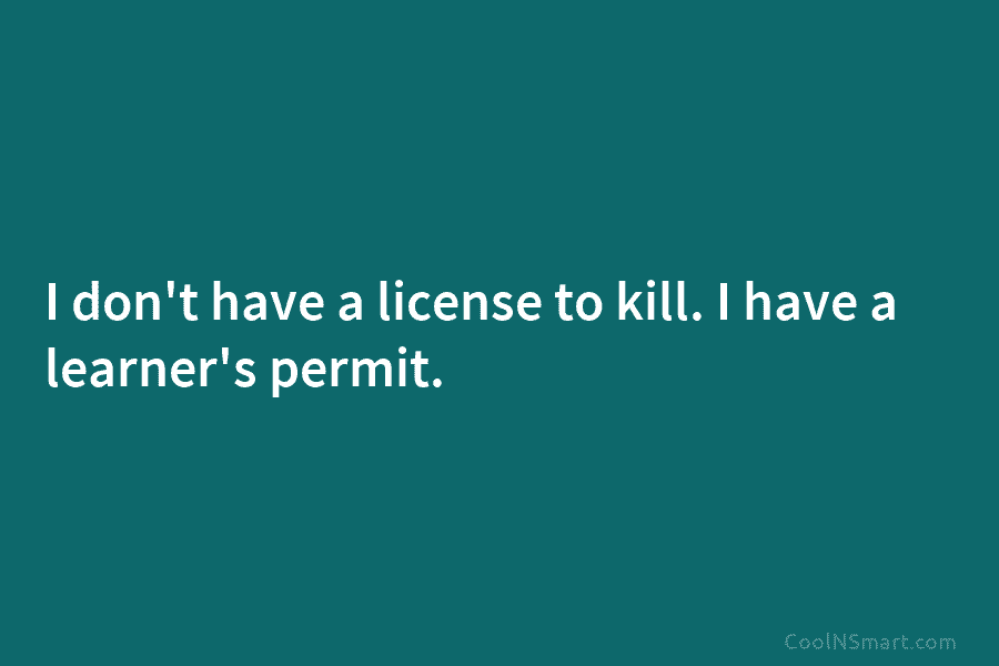 I don’t have a license to kill. I have a learner’s permit.
