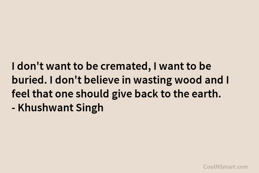I don’t want to be cremated, I want to be buried. I don’t believe in wasting wood and I feel...