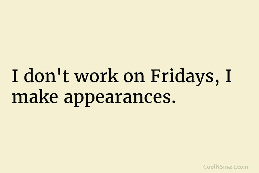 I don’t work on Fridays, I make appearances.
