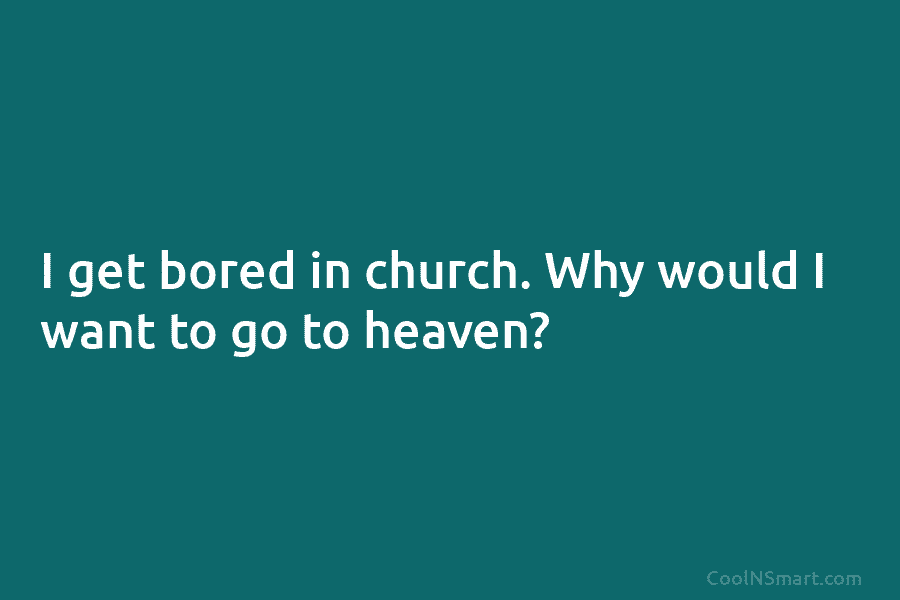 I get bored in church. Why would I want to go to heaven?