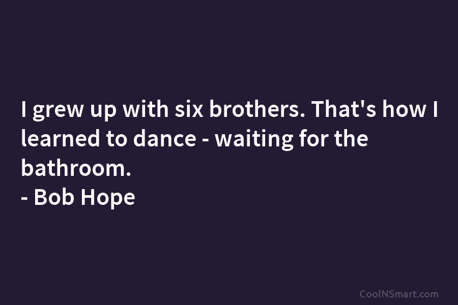 I grew up with six brothers. That’s how I learned to dance – waiting for the bathroom. – Bob Hope